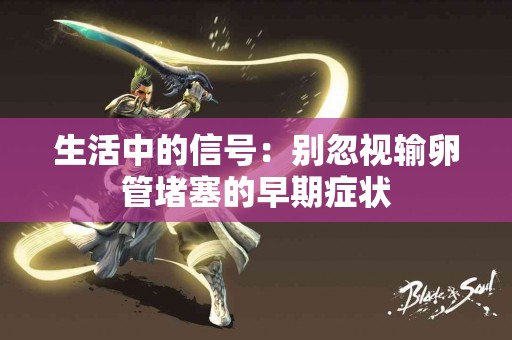 生活中的信号：别忽视输卵管堵塞的早期症状