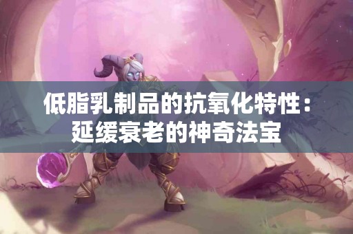 低脂乳制品的抗氧化特性：延缓衰老的神奇法宝