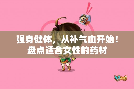 强身健体，从补气血开始！盘点适合女性的药材