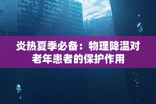 炎热夏季必备：物理降温对老年患者的保护作用