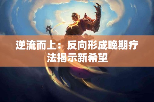 逆流而上：反向形成晚期疗法揭示新希望