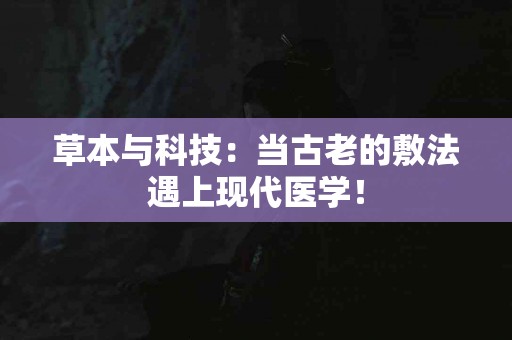 草本与科技：当古老的敷法遇上现代医学！