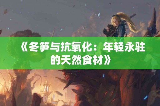《冬笋与抗氧化：年轻永驻的天然食材》