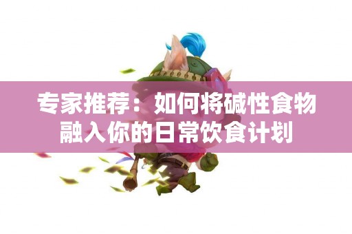 专家推荐：如何将碱性食物融入你的日常饮食计划