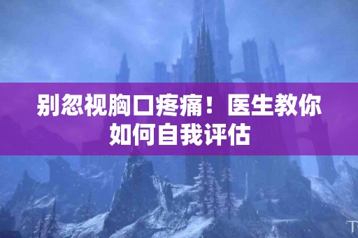 别忽视胸口疼痛！医生教你如何自我评估