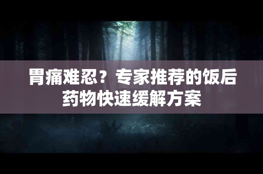 胃痛难忍？专家推荐的饭后药物快速缓解方案