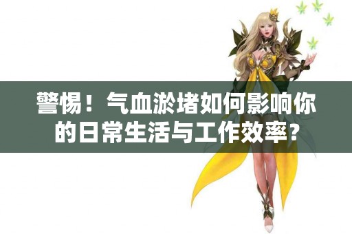 警惕！气血淤堵如何影响你的日常生活与工作效率？
