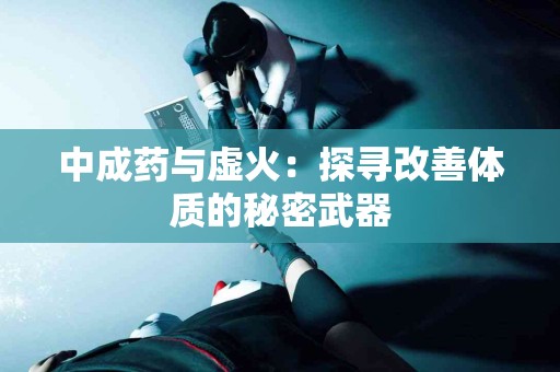 中成药与虚火：探寻改善体质的秘密武器