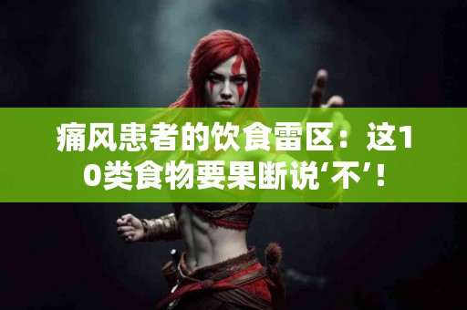 痛风患者的饮食雷区：这10类食物要果断说‘不’！