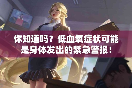 你知道吗？低血氧症状可能是身体发出的紧急警报！