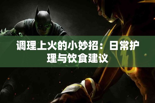 调理上火的小妙招：日常护理与饮食建议