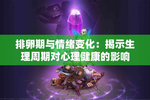 排卵期与情绪变化：揭示生理周期对心理健康的影响