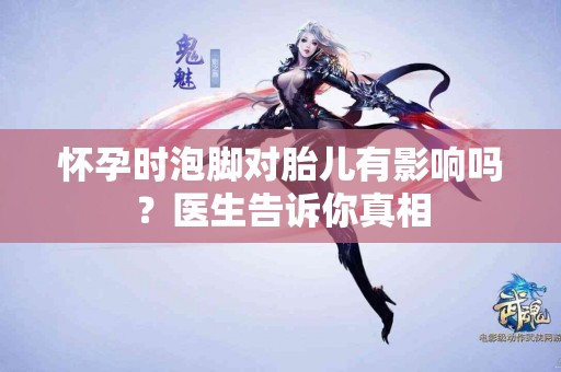 怀孕时泡脚对胎儿有影响吗？医生告诉你真相