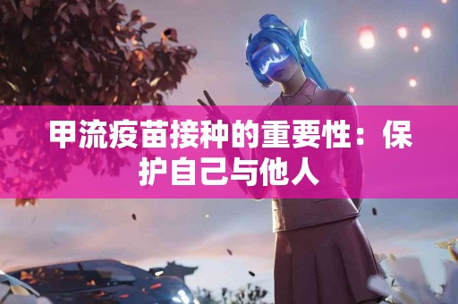 甲流疫苗接种的重要性：保护自己与他人