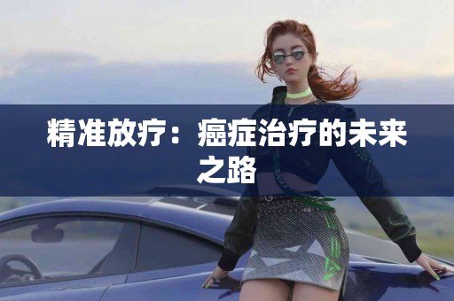 精准放疗：癌症治疗的未来之路