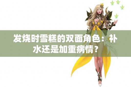 发烧时雪糕的双面角色：补水还是加重病情？