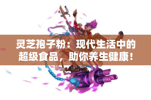 灵芝孢子粉：现代生活中的超级食品，助你养生健康！