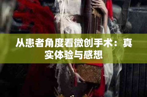 从患者角度看微创手术：真实体验与感想