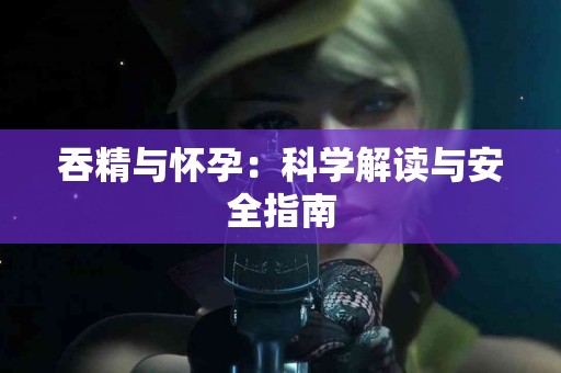 吞精与怀孕：科学解读与安全指南