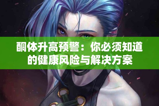 酮体升高预警：你必须知道的健康风险与解决方案