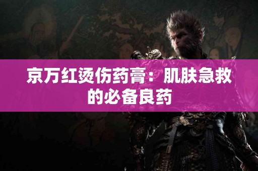 京万红烫伤药膏：肌肤急救的必备良药