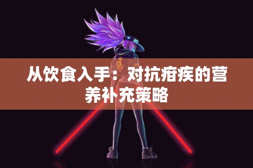 从饮食入手：对抗疳疾的营养补充策略