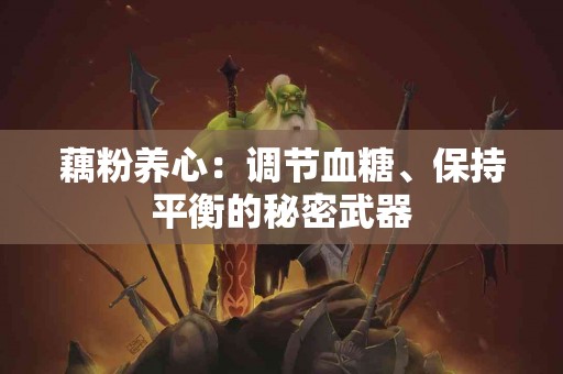 藕粉养心：调节血糖、保持平衡的秘密武器