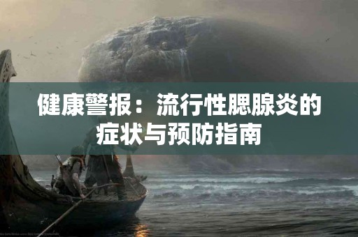 健康警报：流行性腮腺炎的症状与预防指南