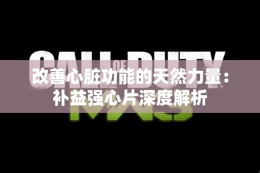改善心脏功能的天然力量：补益强心片深度解析