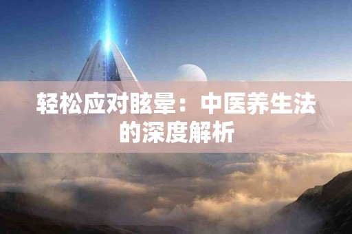 轻松应对眩晕：中医养生法的深度解析