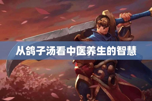 从鸽子汤看中医养生的智慧