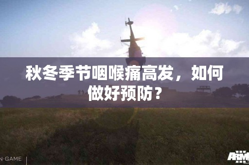 秋冬季节咽喉痛高发，如何做好预防？