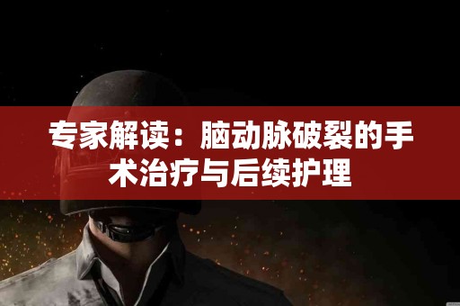专家解读：脑动脉破裂的手术治疗与后续护理