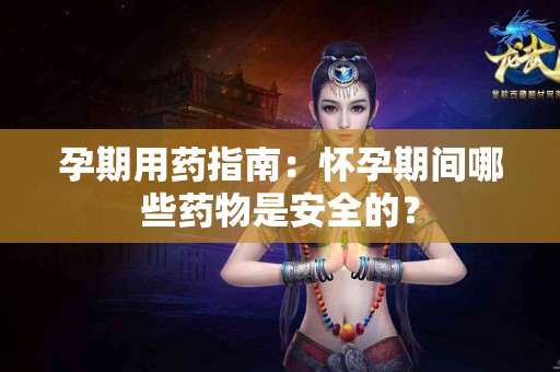 孕期用药指南：怀孕期间哪些药物是安全的？