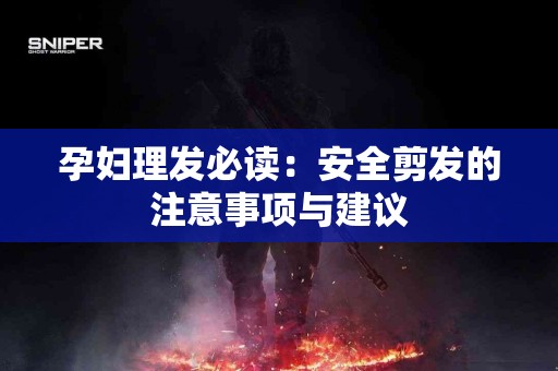孕妇理发必读：安全剪发的注意事项与建议