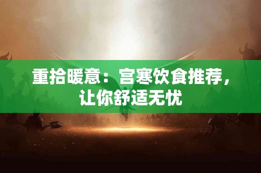 重拾暖意：宫寒饮食推荐，让你舒适无忧