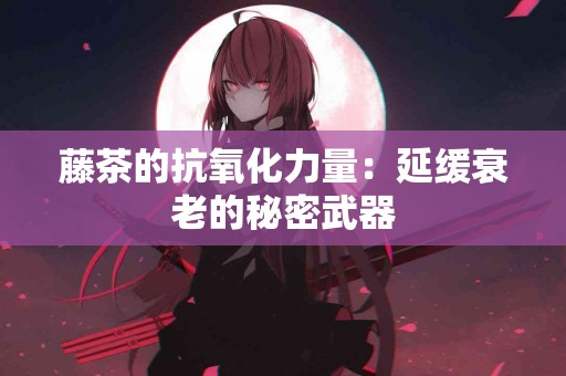 藤茶的抗氧化力量：延缓衰老的秘密武器