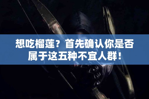 想吃榴莲？首先确认你是否属于这五种不宜人群！