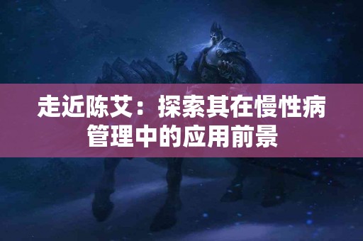 走近陈艾：探索其在慢性病管理中的应用前景