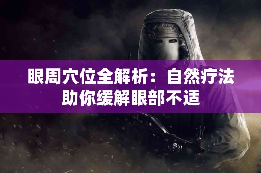 眼周穴位全解析：自然疗法助你缓解眼部不适