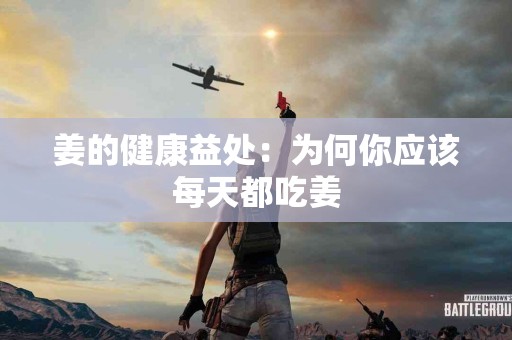姜的健康益处：为何你应该每天都吃姜