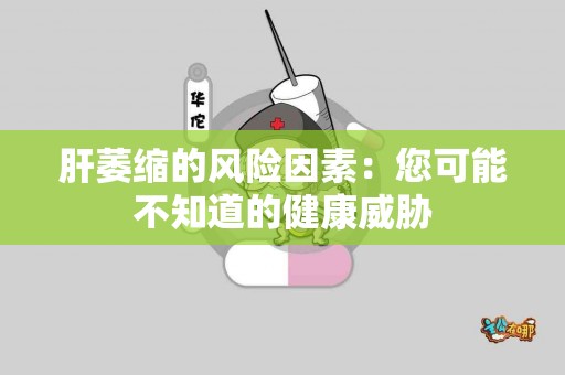 肝萎缩的风险因素：您可能不知道的健康威胁