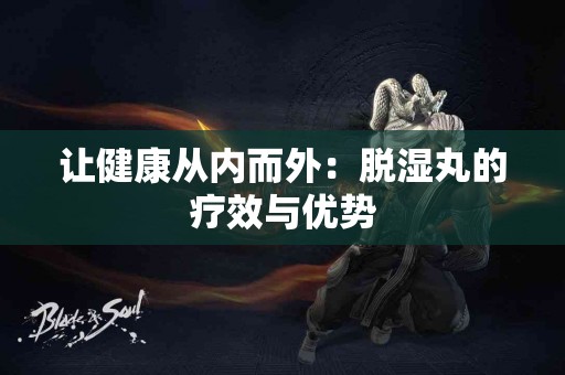 让健康从内而外：脱湿丸的疗效与优势