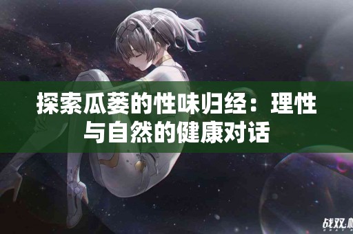 探索瓜蒌的性味归经：理性与自然的健康对话
