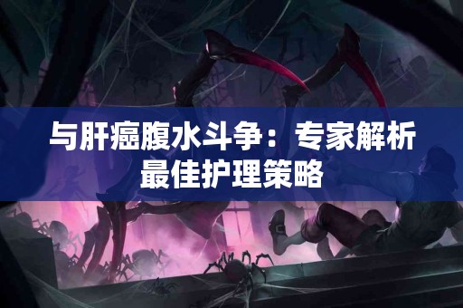 与肝癌腹水斗争：专家解析最佳护理策略