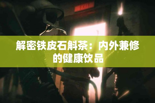 解密铁皮石斛茶：内外兼修的健康饮品