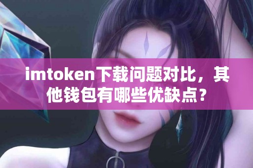 imtoken下载问题对比，其他钱包有哪些优缺点？