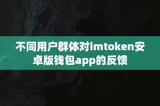 不同用户群体对imtoken安卓版钱包app的反馈
