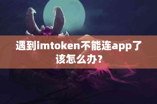 遇到imtoken不能连app了该怎么办？