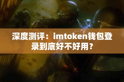 深度测评：imtoken钱包登录到底好不好用？